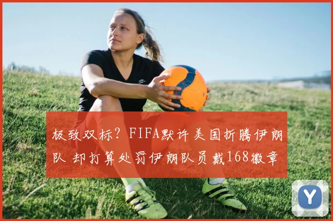 极致双标？FIFA默许美国折腾伊朗队 却打算处罚伊朗队员戴168徽章