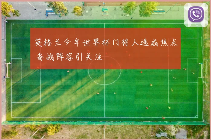 英格兰今年世界杯门将人选成焦点 备战阵容引关注