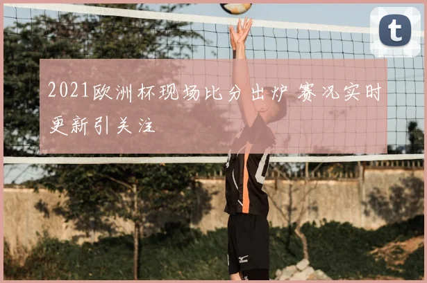 2021欧洲杯现场比分出炉 赛况实时更新引关注