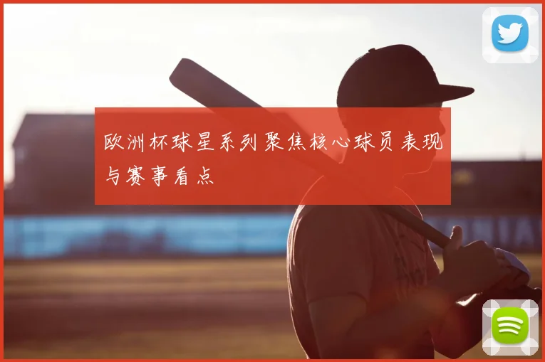 欧洲杯球星系列聚焦核心球员表现与赛事看点
