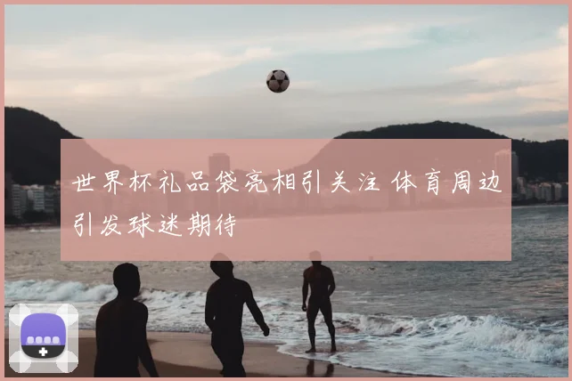 世界杯礼品袋亮相引关注 体育周边引发球迷期待