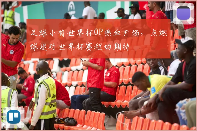 足球小将世界杯OP热血开场,点燃球迷对世界杯赛程的期待