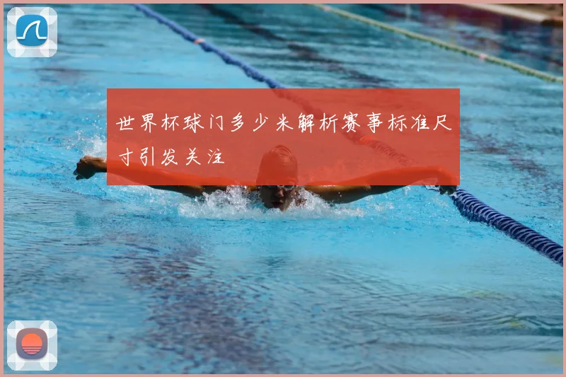 世界杯球门多少米解析赛事标准尺寸引发关注