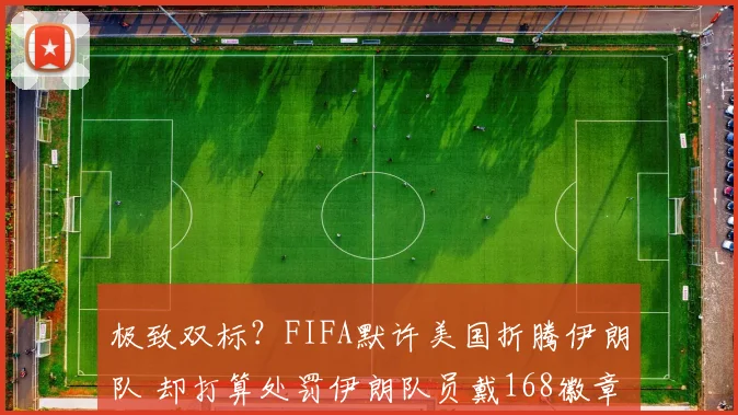 极致双标？FIFA默许美国折腾伊朗队 却打算处罚伊朗队员戴168徽章