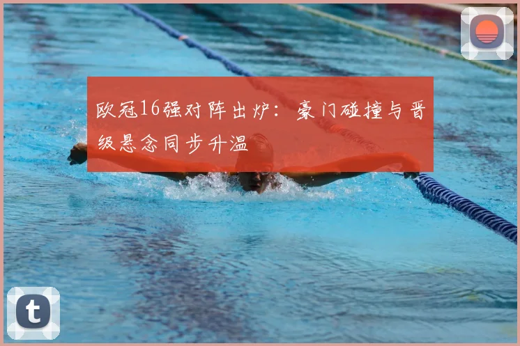 欧冠16强对阵出炉：豪门碰撞与晋级悬念同步升温