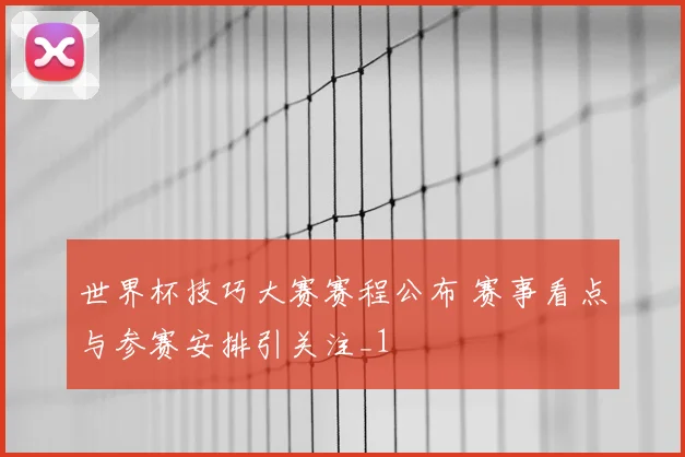 世界杯技巧大赛赛程公布 赛事看点与参赛安排引关注_1