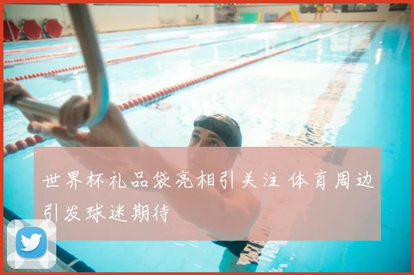 世界杯礼品袋亮相引关注 体育周边引发球迷期待