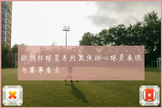 欧洲杯球星系列聚焦核心球员表现与赛事看点