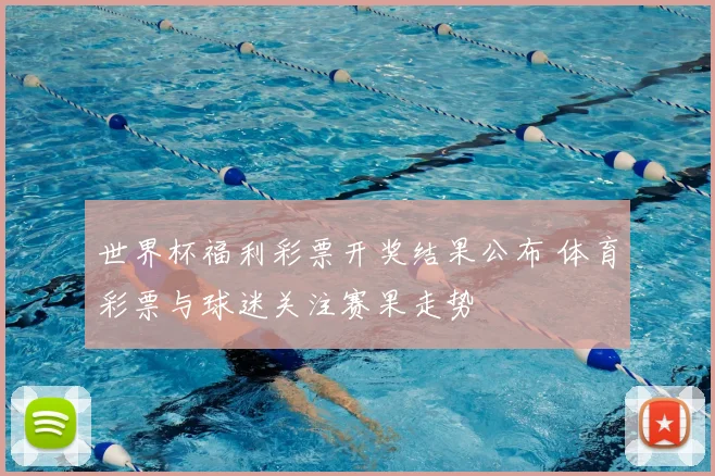世界杯福利彩票开奖结果公布 体育彩票与球迷关注赛果走势