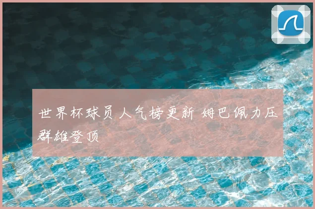 世界杯球员人气榜更新 姆巴佩力压群雄登顶