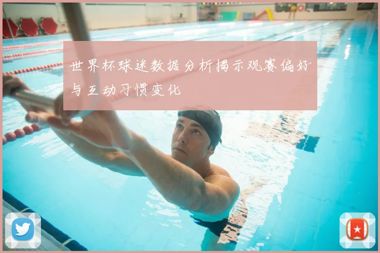 世界杯球迷数据分析揭示观赛偏好与互动习惯变化
