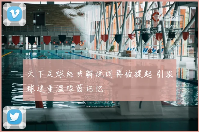 天下足球经典解说词再被提起 引发球迷重温绿茵记忆