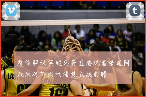 詹俊解说英超免费直播观看渠道阿森纳对阵利物浦焦点战前瞻