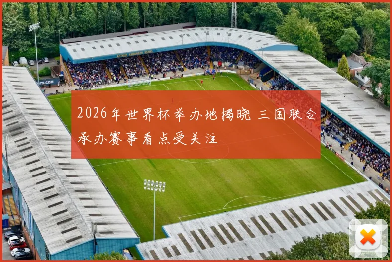 2026年世界杯举办地揭晓 三国联合承办赛事看点受关注