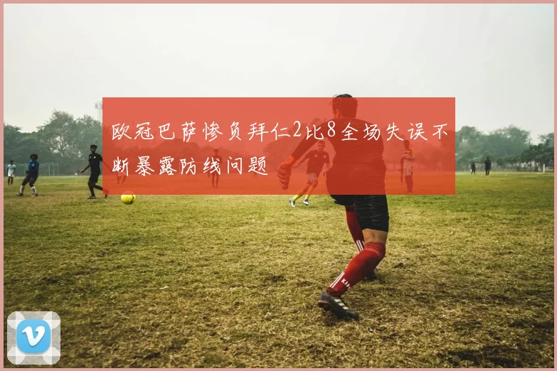 欧冠巴萨惨负拜仁2比8全场失误不断暴露防线问题