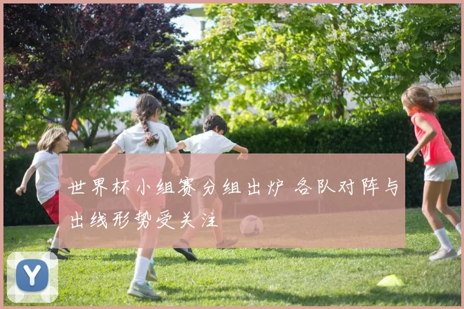 世界杯小组赛分组出炉 各队对阵与出线形势受关注