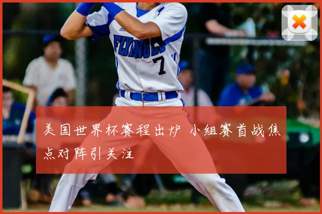 美国世界杯赛程出炉 小组赛首战焦点对阵引关注