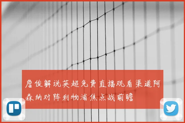 詹俊解说英超免费直播观看渠道阿森纳对阵利物浦焦点战前瞻