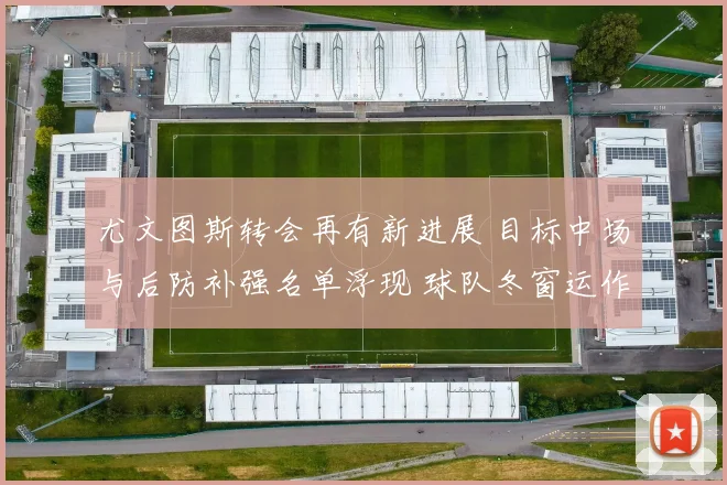 尤文图斯转会再有新进展 目标中场与后防补强名单浮现 球队冬窗运作受关注
