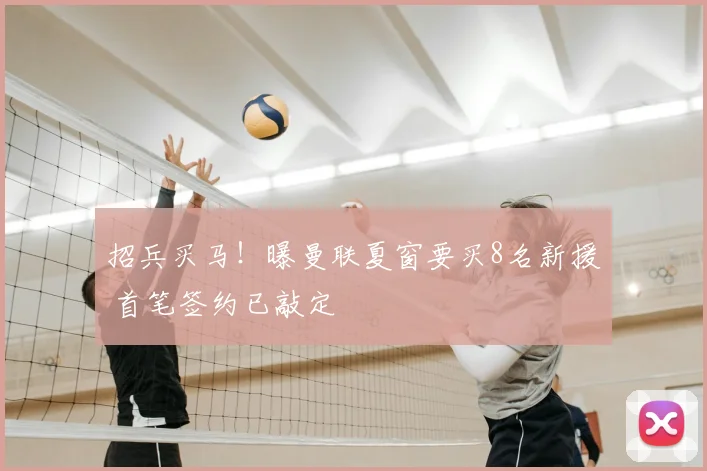 招兵买马！曝曼联夏窗要买8名新援 首笔签约已敲定