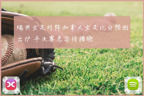 瑞典女足对阵加拿大女足比分预测出炉 半决赛悬念待揭晓