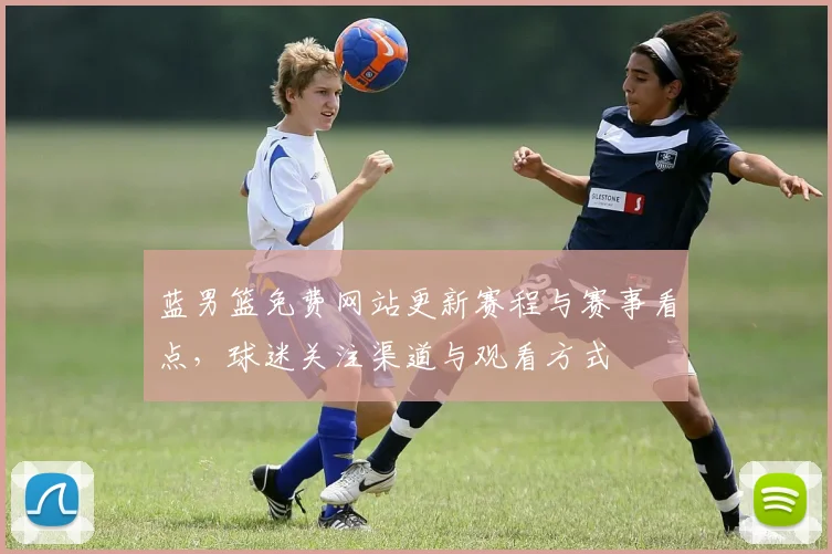 蓝男篮免费网站更新赛程与赛事看点，球迷关注渠道与观看方式