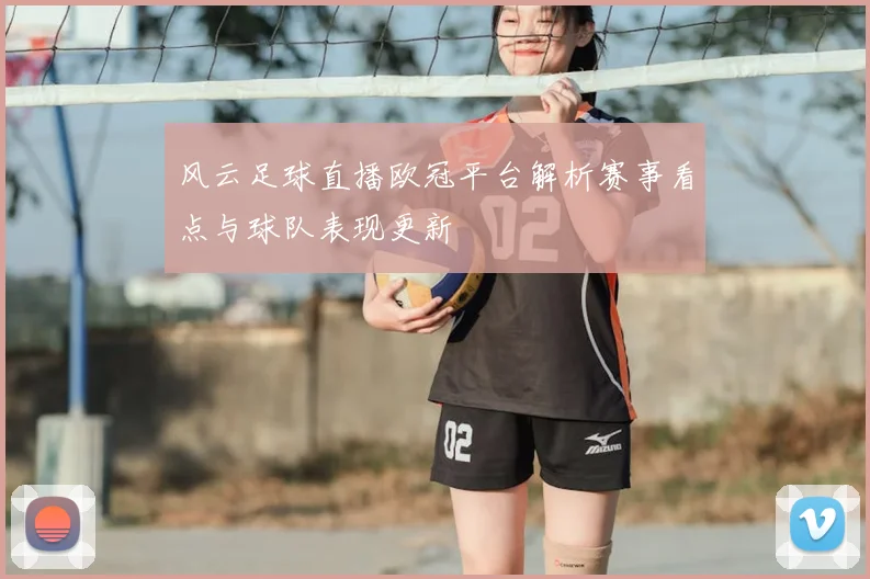 风云足球直播欧冠平台解析赛事看点与球队表现更新