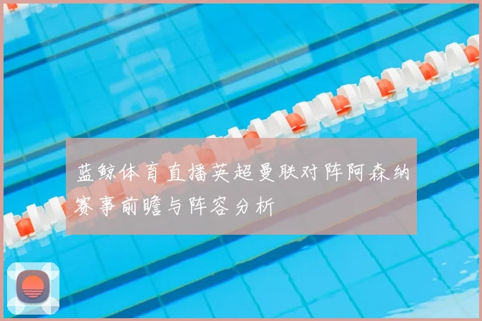 蓝鲸体育直播英超曼联对阵阿森纳赛事前瞻与阵容分析