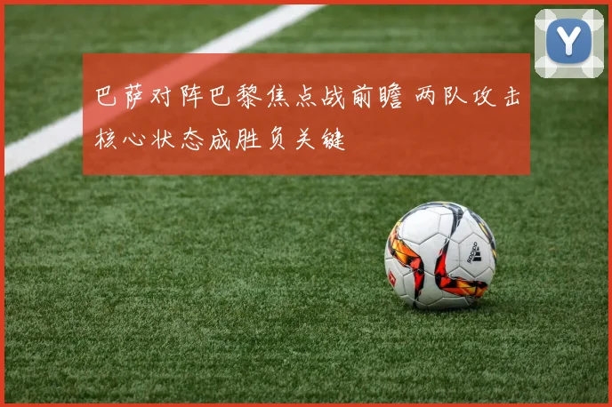 巴萨对阵巴黎焦点战前瞻 两队攻击核心状态成胜负关键