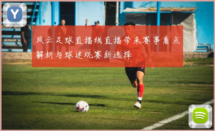 风云足球直播线直播带来赛事看点解析与球迷观赛新选择