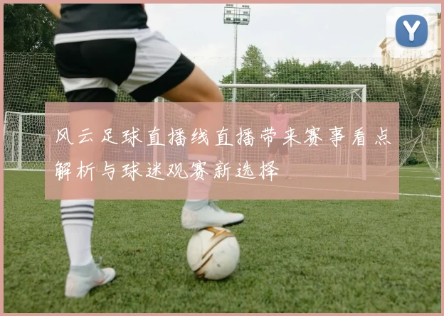 风云足球直播线直播带来赛事看点解析与球迷观赛新选择