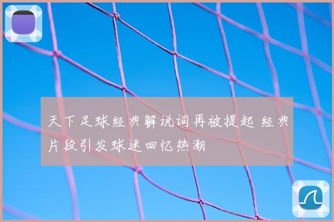 天下足球经典解说词再被提起 经典片段引发球迷回忆热潮