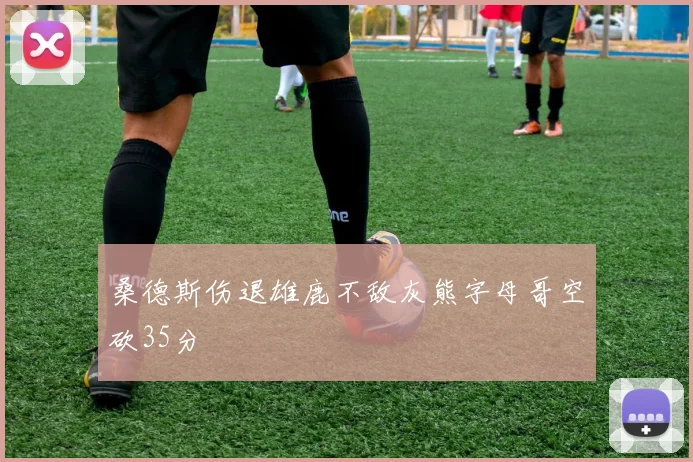 桑德斯伤退雄鹿不敌灰熊字母哥空砍35分