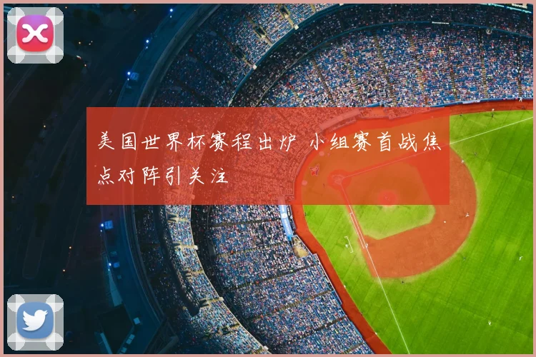 美国世界杯赛程出炉 小组赛首战焦点对阵引关注