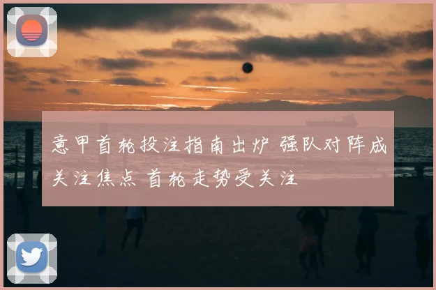 意甲首轮投注指南出炉 强队对阵成关注焦点 首轮走势受关注