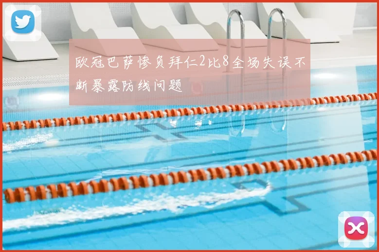 欧冠巴萨惨负拜仁2比8全场失误不断暴露防线问题