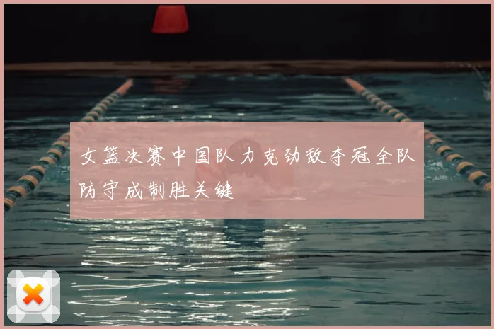 女篮决赛中国队力克劲敌夺冠全队防守成制胜关键