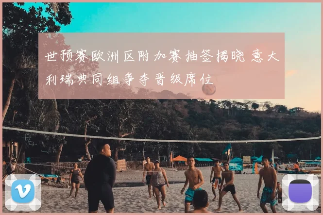 世预赛欧洲区附加赛抽签揭晓 意大利瑞典同组争夺晋级席位