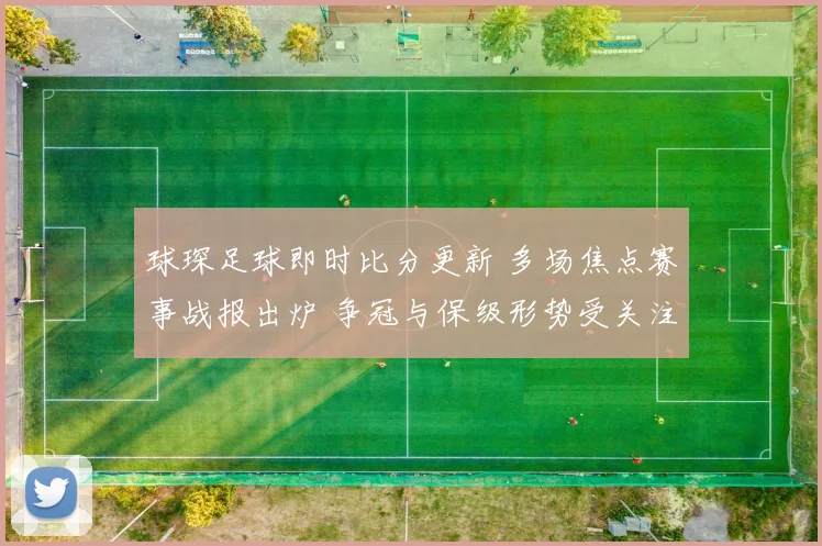 球琛足球即时比分更新 多场焦点赛事战报出炉 争冠与保级形势受关注
