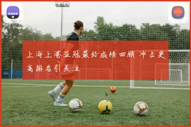 上海上港亚冠最好成绩回顾 冲击更高排名引关注