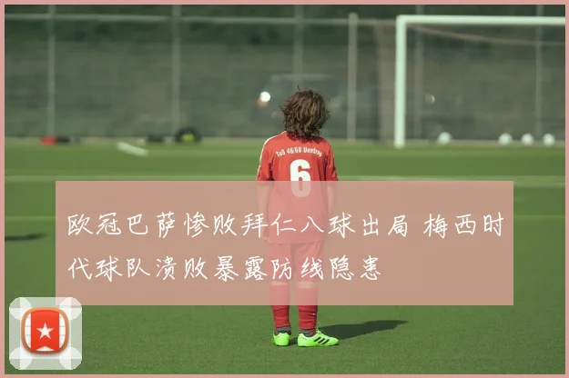 欧冠巴萨惨败拜仁八球出局 梅西时代球队溃败暴露防线隐患