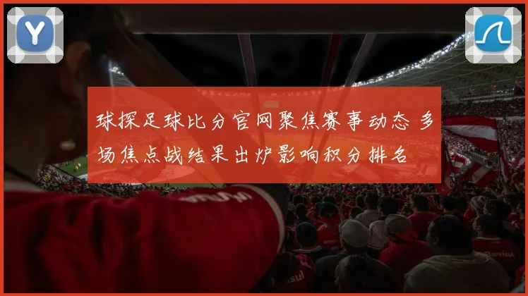 球探足球比分官网聚焦赛事动态 多场焦点战结果出炉影响积分排名