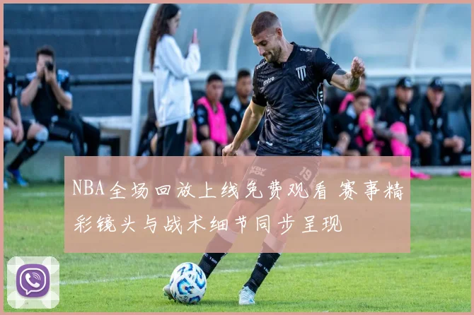 NBA全场回放上线免费观看 赛事精彩镜头与战术细节同步呈现