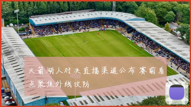 火箭湖人对决直播渠道公布 赛前看点聚焦外线攻防