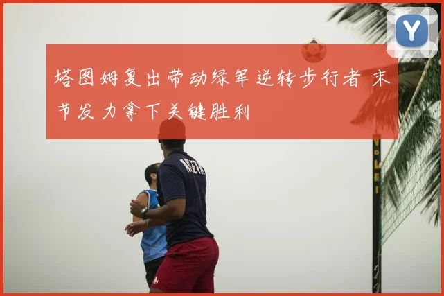 塔图姆复出带动绿军逆转步行者 末节发力拿下关键胜利