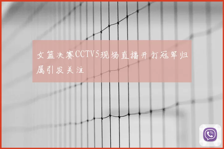 女篮决赛CCTV5现场直播开打冠军归属引发关注