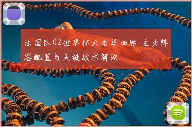 法国队02世界杯大名单回顾 主力阵容配置与关键战术解读