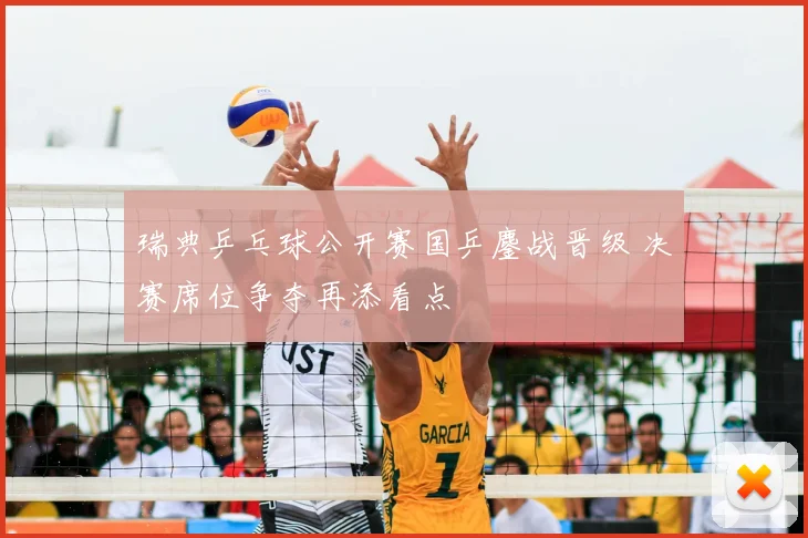 瑞典乒乓球公开赛国乒鏖战晋级 决赛席位争夺再添看点