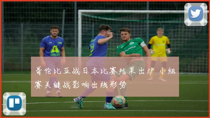 哥伦比亚战日本比赛结果出炉 小组赛关键战影响出线形势