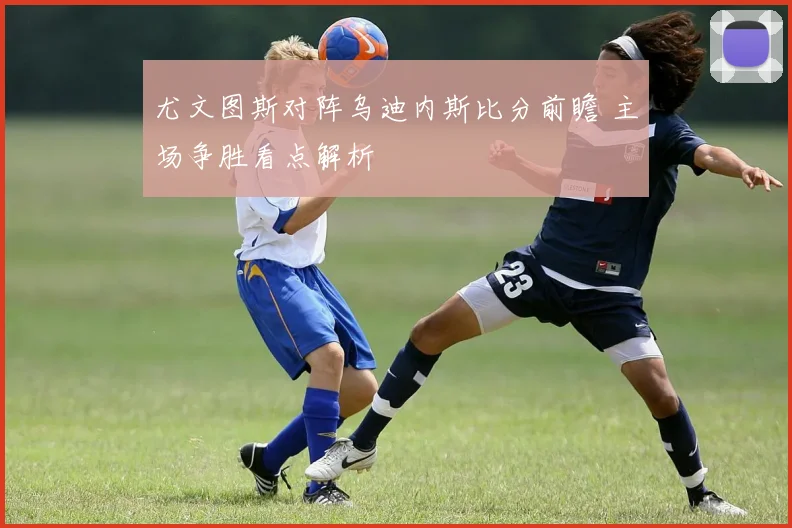 尤文图斯对阵乌迪内斯比分前瞻 主场争胜看点解析